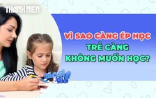 Vì sao cha mẹ càng ép học, trẻ càng không muốn học?