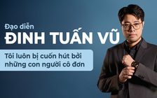 Đạo diễn Đinh Tuấn Vũ: Tôi luôn bị cuốn hút bởi những con người cô đơn