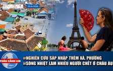 Toàn cảnh 17h: Nghiên cứu khả năng tiếp tục sáp nhập xã, phường | Sóng nhiệt làm nhiều người chết ở châu Âu