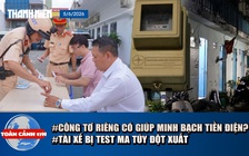 Toàn cảnh 17h: Giải mã cách minh bạch tiền điện nhà trọ | Phản ứng của tài xế khi bị test ma túy đột xuất
