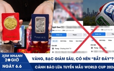 Xem nhanh 20h ngày 6.6: Vàng, bạc giảm sâu, có nên ‘bắt đáy’? | Cảnh báo lừa tuyển mẫu World Cup 2026