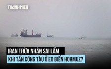 Iran thừa nhận sai lầm khi tấn công tàu ở eo biển Hormuz?