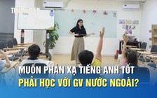 Muốn trẻ phản xạ tiếng Anh tốt, có nhất thiết phải học với giáo viên nước ngoài?