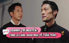 Johnny Trí Nguyễn: Từng lo lắng, quan ngại về Tuấn Trần