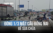Đóng 1/3 mặt cầu Đồng Nai cũ để sửa chữa, cảnh báo ùn ứ giao thông