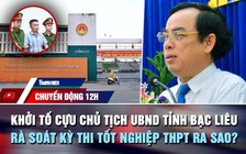 Chuyển động 12h: Khởi tố cựu Chủ tịch UBND tỉnh Bạc Liêu | Rà soát kỳ thi tốt nghiệp THPT ra sao?