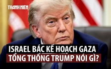 Thủ tướng Netanyahu bác kế hoạch Gaza, Tổng thống Trump nói gì?