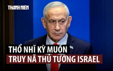 Thổ Nhĩ Kỳ phát lệnh bắt Thủ tướng Israel, muốn Interpol truy nã