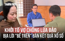 Thủ đoạn của cặp vợ chồng lợi dụng tâm linh, bịa lời 'bề trên' lừa bán kết quả xổ số