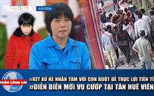 Toàn cảnh 17h: Xét xử kẻ nhẫn tâm với con ruột để trục lợi tiền tỉ  | Diễn biến mới vụ cướp giật ở Tân Huê Viên