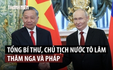 Nhìn lại chuyến công tác của Tổng Bí thư, Chủ tịch nước Tô Lâm đến Nga, Pháp