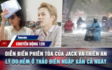 Chuyển động 12h: Diễn biến phiên tòa của Jack và Thiên An | Lý do nhiều hẻm ở Thảo Điền ngập gần cả ngày