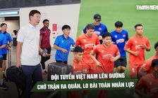 Đội tuyển Việt Nam lên đường đấu FIFA ASEAN Cup: Chờ trận ra quân, lo bài toán nhân lực
