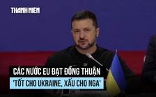 Các nước EU đạt đồng thuận 'tốt cho Ukraine, xấu cho Nga'