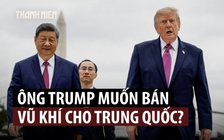 Ông Trump muốn bán vũ khí cho Trung Quốc?