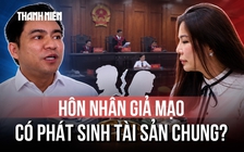 Từ tranh chấp giữa ông Chiêm Quốc Thái và vợ cũ: Hôn nhân giả mạo có phát sinh tài sản chung?