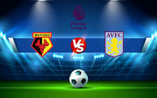Trực tiếp bóng đá Watford vs Aston Villa, Premier League, 21:00 14/08/2021