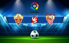 Trực tiếp bóng đá Elche vs Sevilla, LaLiga, 00:30 29/08/2021