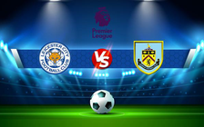 Trực tiếp bóng đá Leicester City vs Burnley, Premier League, 21:00 25/09/2021