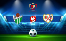 Trực tiếp bóng đá Guijuelo vs Rayo Vallecano, Copa del Rey, 01:00 03/12/2021