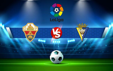 Trực tiếp bóng đá Elche vs Cadiz CF, LaLiga, 22:15 05/12/2021