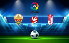 Trực tiếp bóng đá Elche vs Granada CF, LaLiga, 22:15 02/01/2022