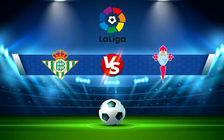 Trực tiếp bóng đá Betis vs Celta Vigo, LaLiga, 00:30 03/01/2022