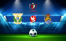 Trực tiếp bóng đá Leganes vs Real Sociedad, Copa del Rey, 22:00 05/01/2022