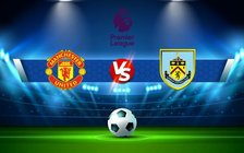 Trực tiếp bóng đá Manchester Utd vs Burnley, Premier League, 03:15 31/12/2021