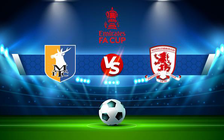 Trực tiếp bóng đá Mansfield vs Middlesbrough, FA Cup, 19:15 08/01/2022