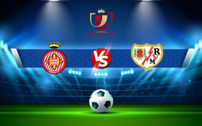 Trực tiếp bóng đá Girona vs Rayo Vallecano, Copa del Rey, 00:30 16/01/2022