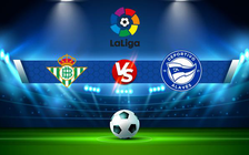 Trực tiếp bóng đá Betis vs Alaves, LaLiga, 02:00 19/01/2022