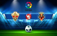 Trực tiếp bóng đá Elche vs Villarreal, LaLiga, 20:00 16/01/2022