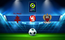 Trực tiếp bóng đá Metz vs Nice, Ligue 1, 19:00 23/01/2022