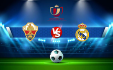 Trực tiếp bóng đá Elche vs Real Madrid, Copa del Rey, 01:00 21/01/2022