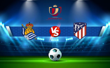 Trực tiếp bóng đá Real Sociedad vs Atl. Madrid, Copa del Rey, 03:00 20/01/2022