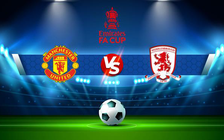 Trực tiếp bóng đá Manchester Utd vs Middlesbrough, FA Cup, 03:00 05/02/2022