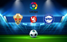 Trực tiếp bóng đá Elche vs Alaves, LaLiga, 20:00 05/02/2022