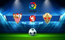 Trực tiếp bóng đá Sevilla vs Elche, LaLiga, 03:00 12/02/2022
