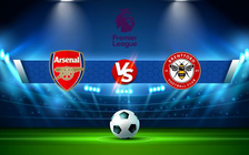 Trực tiếp bóng đá Arsenal vs Brentford, Premier League, 22:00 19/02/2022