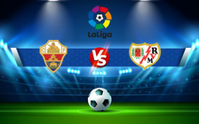 Trực tiếp bóng đá Elche vs Rayo Vallecano, LaLiga, 03:00 19/02/2022