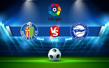 Trực tiếp bóng đá Getafe vs Alaves, LaLiga, 22:15 26/02/2022