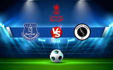 Trực tiếp bóng đá Everton vs Boreham Wood, FA Cup, 03:15 04/03/2022