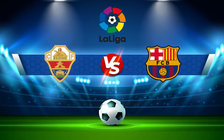 Trực tiếp bóng đá Elche vs Barcelona, LaLiga, 22:15 06/03/2022