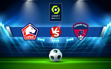 Trực tiếp bóng đá Lille vs Clermont, Ligue 1, 23:05 06/03/2022
