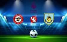 Trực tiếp bóng đá Brentford vs Burnley, Premier League, 22:00 12/03/2022