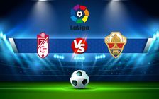 Trực tiếp bóng đá Granada CF vs Elche, LaLiga, 22:15 12/03/2022