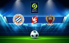 Trực tiếp bóng đá Montpellier vs Nice, Ligue 1, 23:00 12/03/2022
