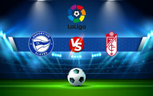 Trực tiếp bóng đá Alaves vs Granada CF, LaLiga, 20:00 19/03/2022