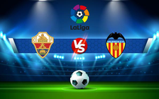 Trực tiếp bóng đá Elche vs Valencia, LaLiga, 22:15 19/03/2022